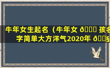 牛年女生起名（牛年女 🐒 孩名字简单大方洋气2020年 🐧 ）